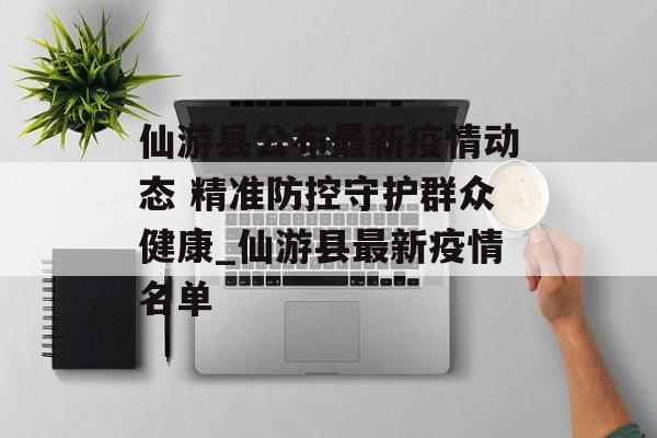 仙游县公布最新疫情动态 精准防控守护群众健康_仙游县最新疫情名单